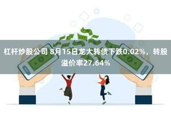 杠杆炒股公司 8月15日龙大转债下跌0.02%，转股溢价率27.64%