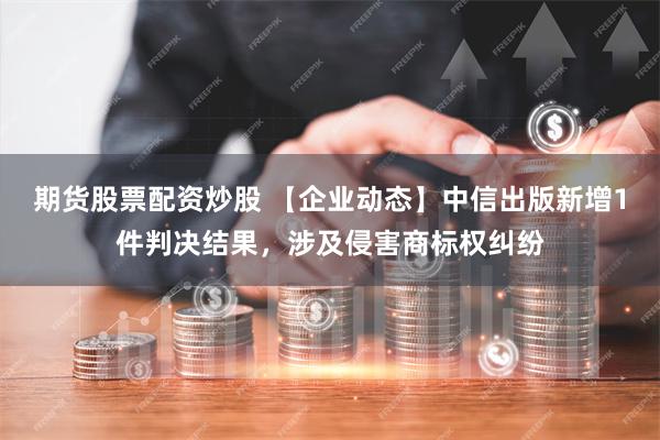 期货股票配资炒股 【企业动态】中信出版新增1件判决结果，涉及侵害商标权纠纷