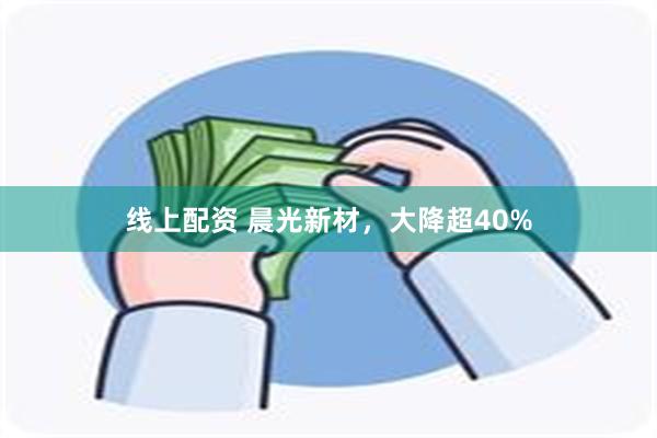 线上配资 晨光新材，大降超40%