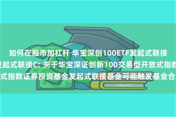 如何在股市加杠杆 华宝深创100ETF发起式联接A,华宝深创100ETF发起式联接C: 关于华宝深证创新100交易型开放式指数证券投资基金发起式联接基金可能触发基金合同终止情形的提示性公告