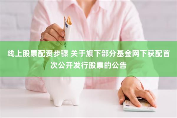 线上股票配资步骤 关于旗下部分基金网下获配首次公开发行股票的公告