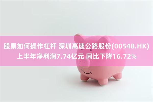 股票如何操作杠杆 深圳高速公路股份(00548.HK)上半年净利润7.74亿元 同比下降16.72%