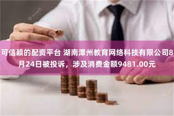 可信赖的配资平台 湖南潭州教育网络科技有限公司8月24日被投诉，涉及消费金额9481.00元