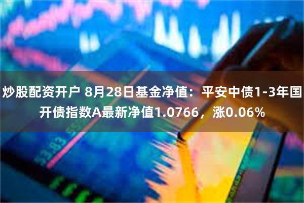 炒股配资开户 8月28日基金净值：平安中债1-3年国开债指数A最新净值1.0766，涨0.06%