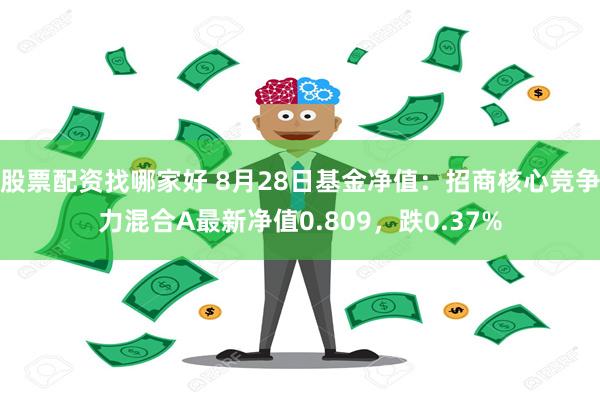 股票配资找哪家好 8月28日基金净值：招商核心竞争力混合A最新净值0.809，跌0.37%