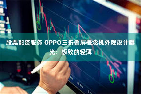 股票配资服务 OPPO三折叠屏概念机外观设计曝光：极致的轻薄