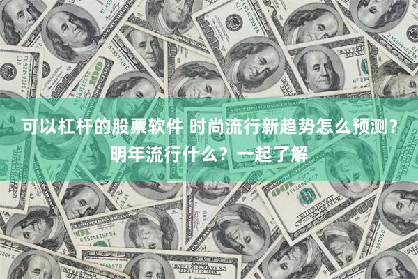 可以杠杆的股票软件 时尚流行新趋势怎么预测？明年流行什么？一起了解