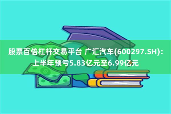 股票百倍杠杆交易平台 广汇汽车(600297.SH)：上半年预亏5.83亿元至6.99亿元