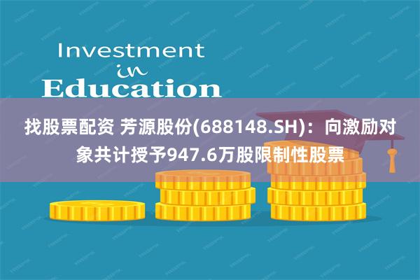 找股票配资 芳源股份(688148.SH)：向激励对象共计授予947.6万股限制性股票