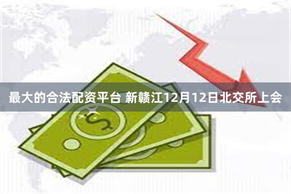 最大的合法配资平台 新赣江12月12日北交所上会