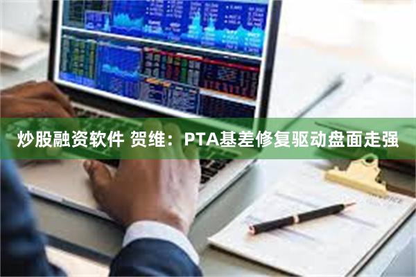 炒股融资软件 贺维：PTA基差修复驱动盘面走强