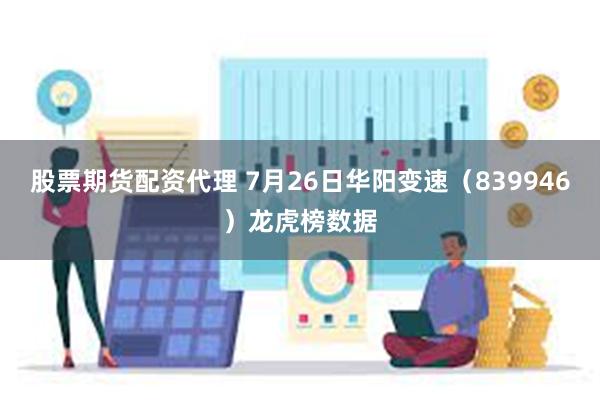 股票期货配资代理 7月26日华阳变速（839946）龙虎榜数据