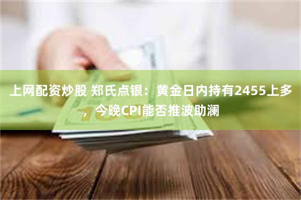 上网配资炒股 郑氏点银：黄金日内持有2455上多，今晚CPI能否推波助澜