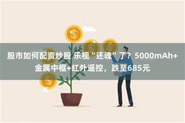 股市如何配资炒股 乐视“还魂”了？5000mAh+金属中框+红外遥控，跌至685元