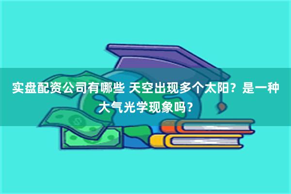 实盘配资公司有哪些 天空出现多个太阳？是一种大气光学现象吗？