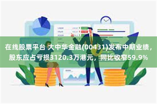 在线股票平台 大中华金融(00431)发布中期业绩，股东应占亏损3120.3万港元，同比收窄59.9%