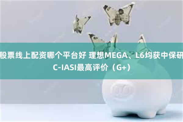 股票线上配资哪个平台好 理想MEGA、L6均获中保研C-IASI最高评价（G+）