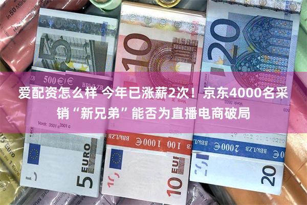 爱配资怎么样 今年已涨薪2次！京东4000名采销“新兄弟”能否为直播电商破局