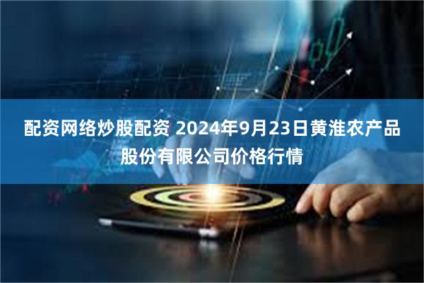 配资网络炒股配资 2024年9月23日黄淮农产品股份有限公司价格行情