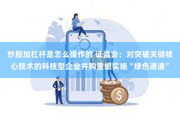 炒股加杠杆是怎么操作的 证监会：对突破关键核心技术的科技型企业并购重组实施“绿色通道”