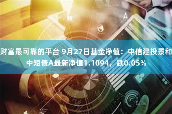 财富最可靠的平台 9月27日基金净值：中信建投景和中短债A最新净值1.1094，跌0.05%