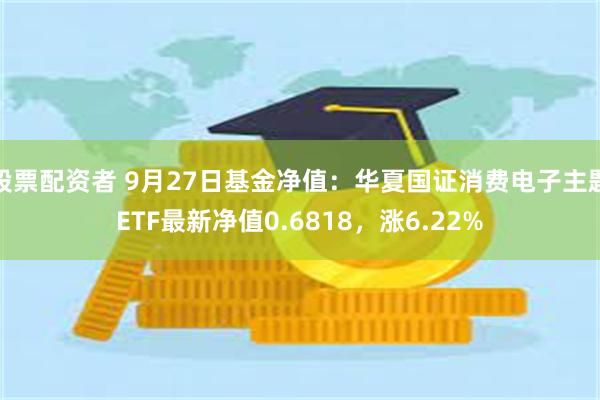 股票配资者 9月27日基金净值：华夏国证消费电子主题ETF最新净值0.6818，涨6.22%