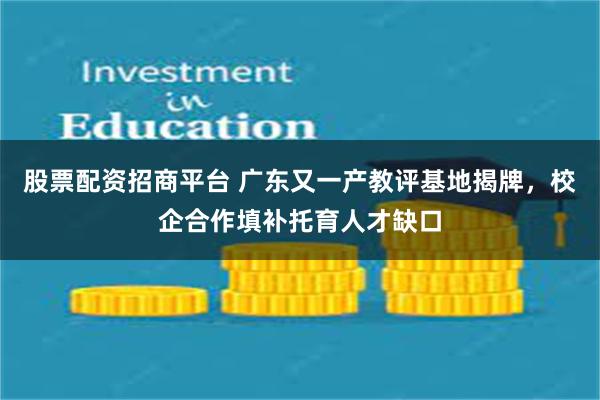 股票配资招商平台 广东又一产教评基地揭牌，校企合作填补托育人才缺口