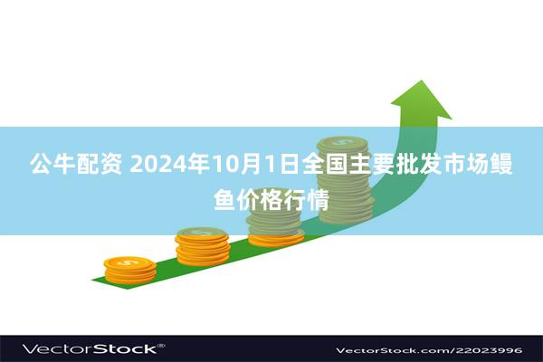 公牛配资 2024年10月1日全国主要批发市场鳗鱼价格行情