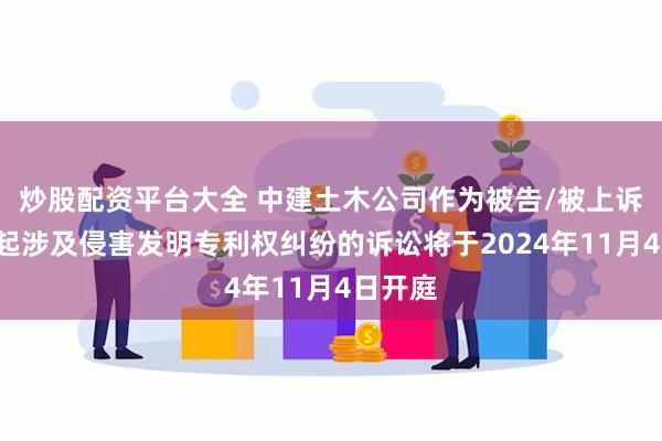 炒股配资平台大全 中建土木公司作为被告/被上诉人的1起涉及侵害发明专利权纠纷的诉讼将于2024年11月4日开庭