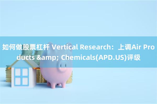 如何做股票杠杆 Vertical Research：上调Air Products & Chemicals(APD.US)评级