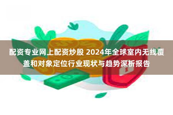 配资专业网上配资炒股 2024年全球室内无线覆盖和对象定位行业现状与趋势深析报告