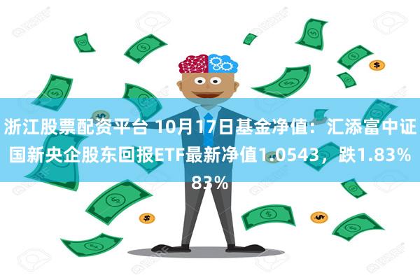 浙江股票配资平台 10月17日基金净值：汇添富中证国新央企股东回报ETF最新净值1.0543，跌1.83%