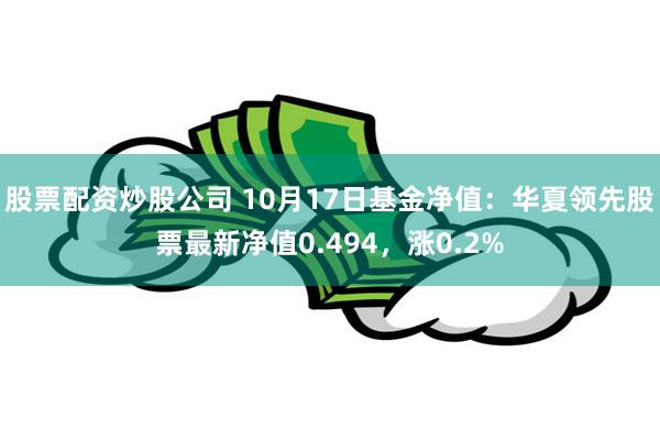 股票配资炒股公司 10月17日基金净值：华夏领先股票最新净值0.494，涨0.2%