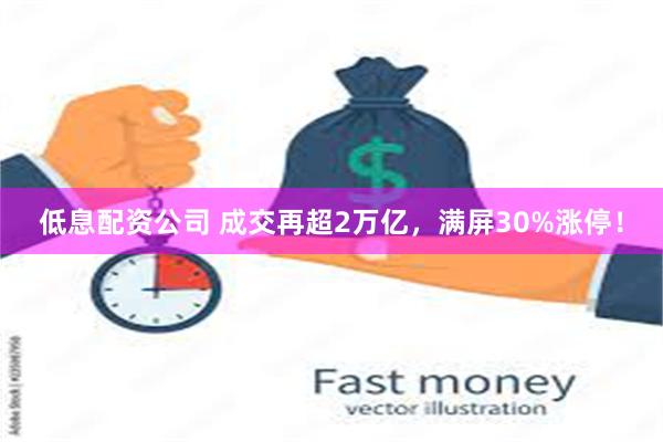 低息配资公司 成交再超2万亿，满屏30%涨停！