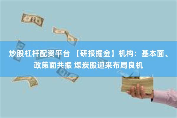 炒股杠杆配资平台 【研报掘金】机构：基本面、政策面共振 煤炭股迎来布局良机