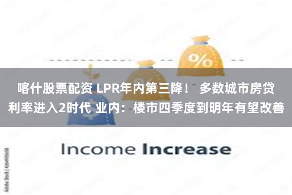 喀什股票配资 LPR年内第三降！ 多数城市房贷利率进入2时代 业内：楼市四季度到明年有望改善