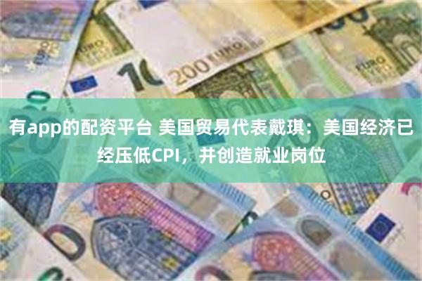 有app的配资平台 美国贸易代表戴琪：美国经济已经压低CPI，并创造就业岗位