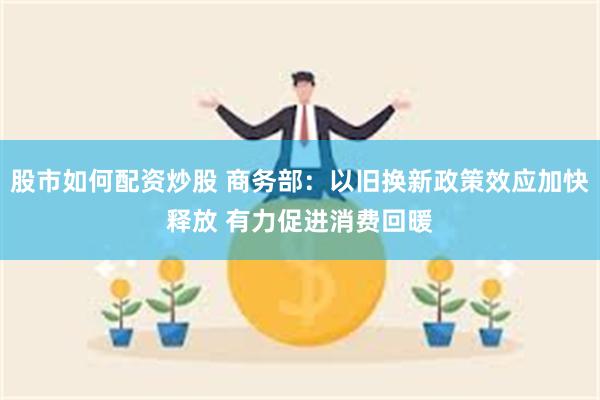 股市如何配资炒股 商务部：以旧换新政策效应加快释放 有力促进消费回暖