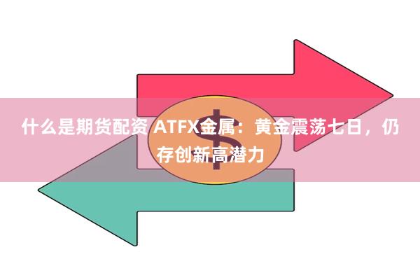 什么是期货配资 ATFX金属：黄金震荡七日，仍存创新高潜力