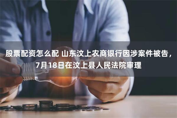 股票配资怎么配 山东汶上农商银行因涉案件被告，7月18日在汶上县人民法院审理