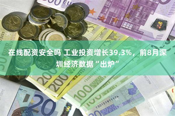 在线配资安全吗 工业投资增长39.3%，前8月深圳经济数据“出炉”