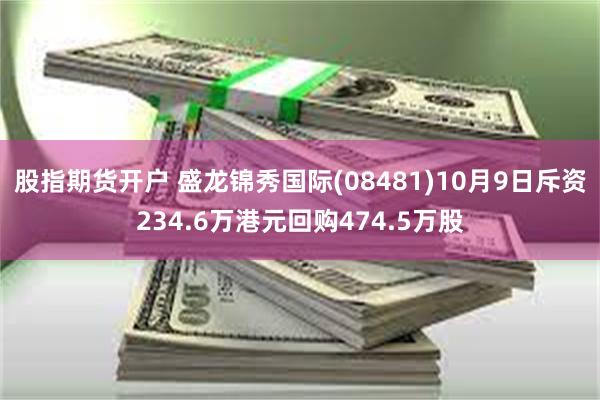 股指期货开户 盛龙锦秀国际(08481)10月9日斥资234.6万港元回购474.5万股