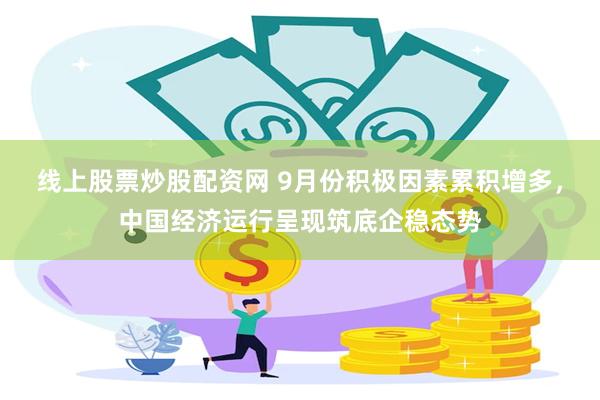 线上股票炒股配资网 9月份积极因素累积增多，中国经济运行呈现筑底企稳态势