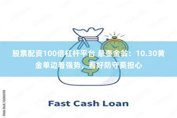 股票配资100倍杠杆平台 悬壶金翁：10.30黄金单边看强势，看好防守莫担心