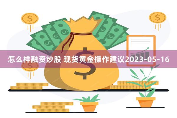 怎么样融资炒股 现货黄金操作建议2023-05-16