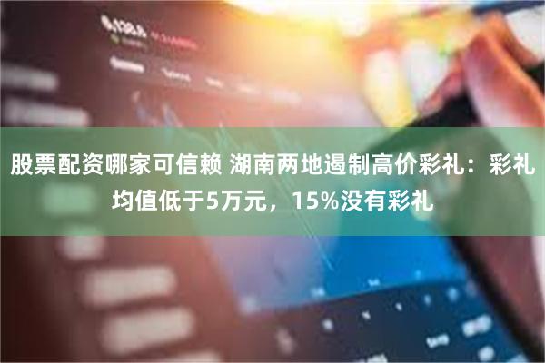 股票配资哪家可信赖 湖南两地遏制高价彩礼：彩礼均值低于5万元，15%没有彩礼