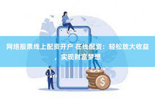 网络股票线上配资开户 在线配资：轻松放大收益，实现财富梦想