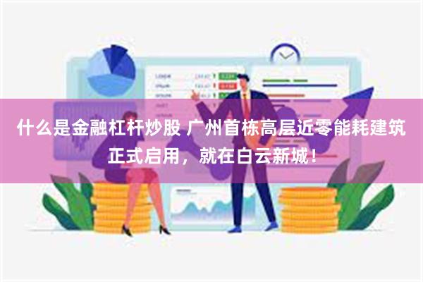 什么是金融杠杆炒股 广州首栋高层近零能耗建筑正式启用，就在白云新城！