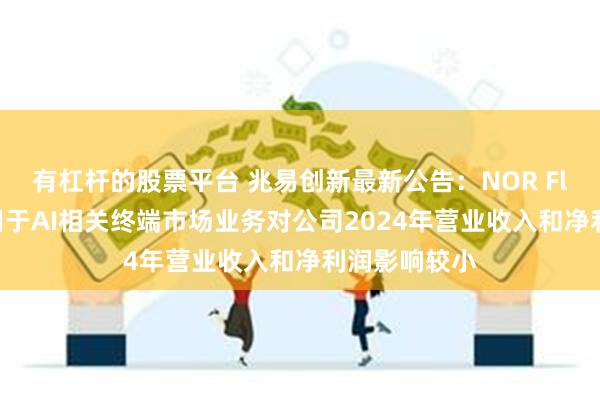 有杠杆的股票平台 兆易创新最新公告：NOR Flash产品应用于AI相关终端市场业务对公司2024年营业收入和净利润影响较小