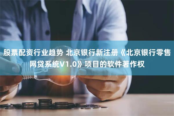 股票配资行业趋势 北京银行新注册《北京银行零售网贷系统V1.0》项目的软件著作权